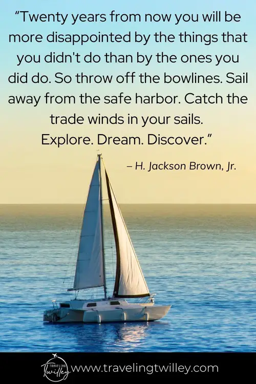 Solo Traveling Quotes | “Twenty years from now you will be more disappointed by the things that you didn't do than by the ones you did do. So throw off the bowlines. Sail away from the safe harbor. Catch the trade winds in your sails. Explore. Dream. Discover.”   – H. Jackson Brown, Jr.