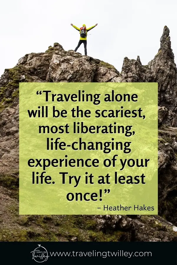 Solo Traveling Quotes | “Traveling alone will be the scariest, most liberating, life-changing experience of your life. Try it at least once!” – Heather Hakes