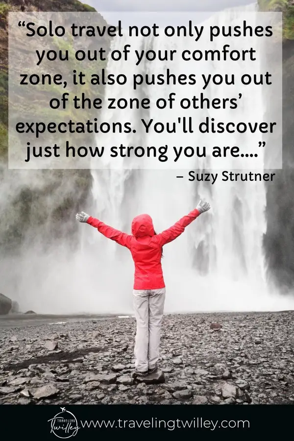 Solo Traveling Quotes | “Solo travel not only pushes you out of your comfort zone, it also pushes you out of the zone of others’ expectations. You'll discover just how strong you are….” – Suzy Strutner